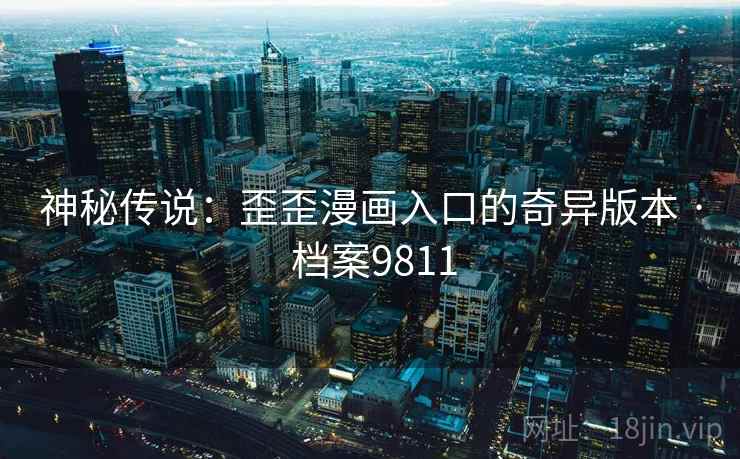 神秘传说:歪歪漫画入口的奇异版本 · 档案9811 神秘传说:歪歪漫画入口的奇异版本 · 档案9811