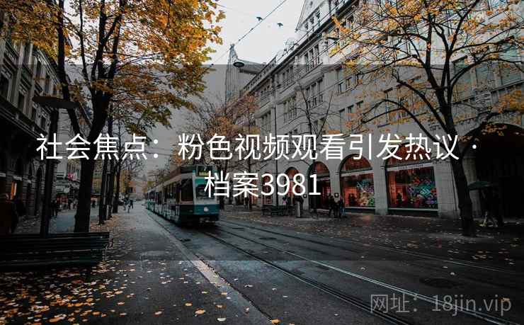 社会焦点:粉色视频观看引发热议 · 档案3981 社会焦点:粉色视频观看引发热议 · 档案3981