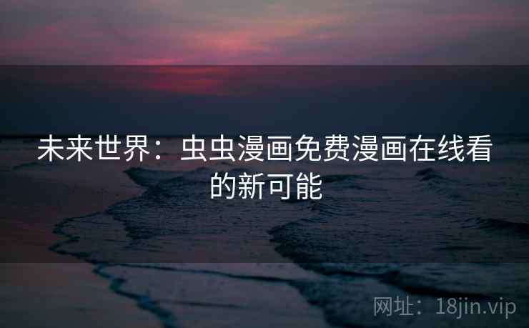 未来世界:虫虫漫画免费漫画在线看的新可能 未来世界:虫虫漫画免费漫画在线看的新可能