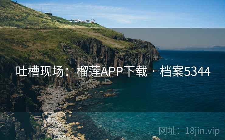 吐槽现场:榴莲APP下载 · 档案5344 吐槽现场:榴莲APP下载 · 档案5344
