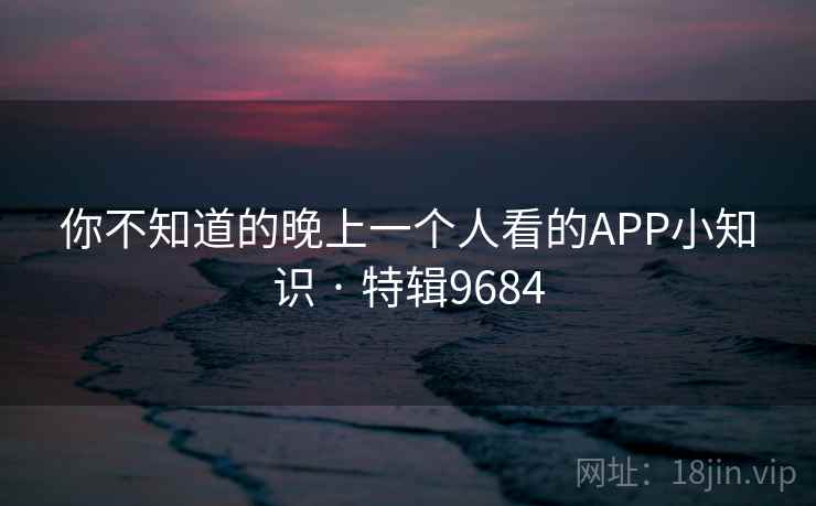 你不知道的晚上一个人看的APP小知识 · 特辑9684 你不知道的晚上一个人看的APP小知识 · 特辑9684