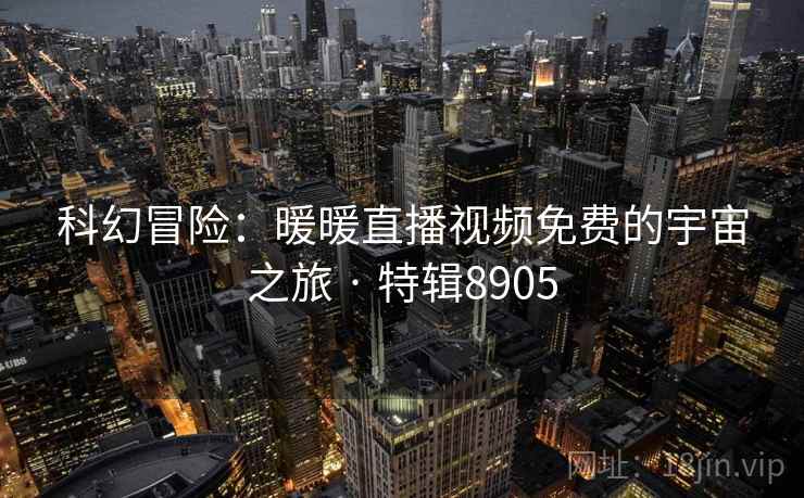 科幻冒险:暖暖直播视频免费的宇宙之旅 · 特辑8905 科幻冒险:暖暖直播视频免费的宇宙之旅 · 特辑8905