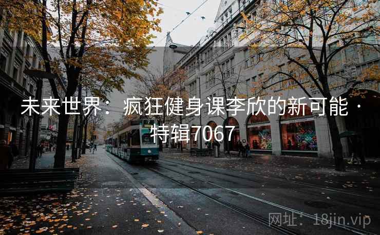 未来世界:疯狂健身课李欣的新可能 · 特辑7067 未来世界:疯狂健身课李欣的新可能 · 特辑7067