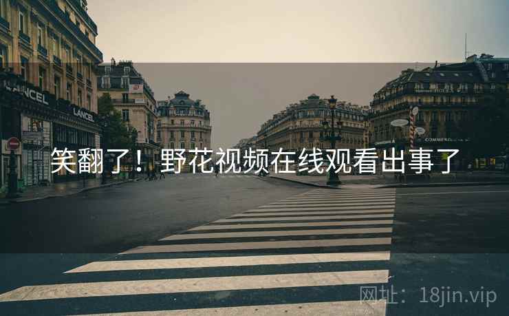 笑翻了!野花视频在线观看出事了 笑翻了!野花视频在线观看出事了