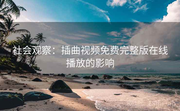 社会观察:插曲视频免费完整版在线播放的影响 社会观察:插曲视频免费完整版在线播放的影响
