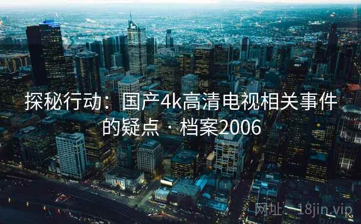 探秘行动:国产4k高清电视相关事件的疑点 · 档案2006 探秘行动:国产4k高清电视相关事件的疑点 · 档案2006