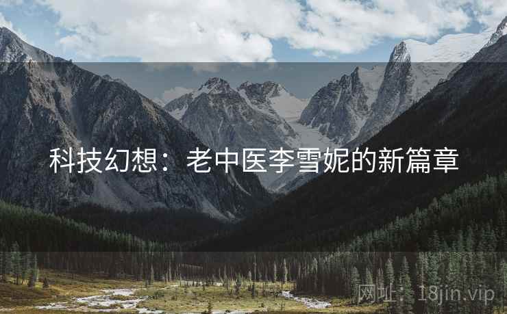 科技幻想:老中医李雪妮的新篇章 科技幻想:老中医李雪妮的新篇章