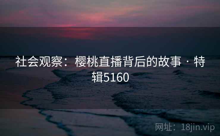 社会观察:樱桃直播背后的故事 · 特辑5160 社会观察:樱桃直播背后的故事 · 特辑5160