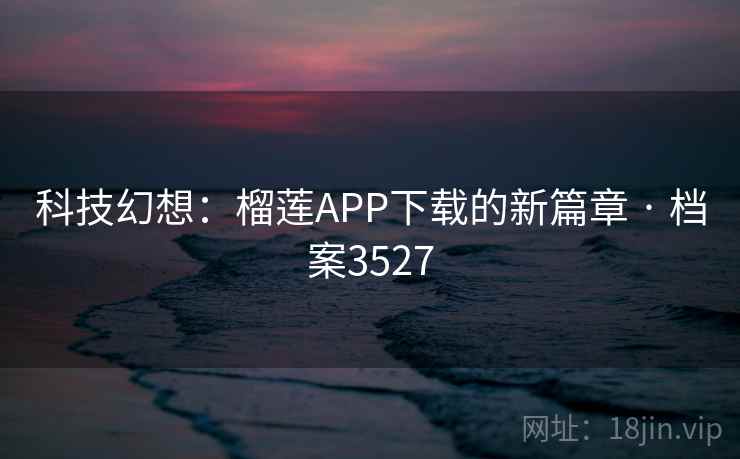 科技幻想:榴莲APP下载的新篇章 · 档案3527 科技幻想:榴莲APP下载的新篇章 · 档案3527