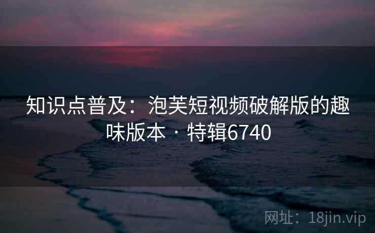 知识点普及:泡芙短视频破解版的趣味版本 · 特辑6740 知识点普及:泡芙短视频破解版的趣味版本 · 特辑6740