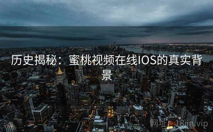 历史揭秘:蜜桃视频在线IOS的真实背景 历史揭秘:蜜桃视频在线IOS的真实背景