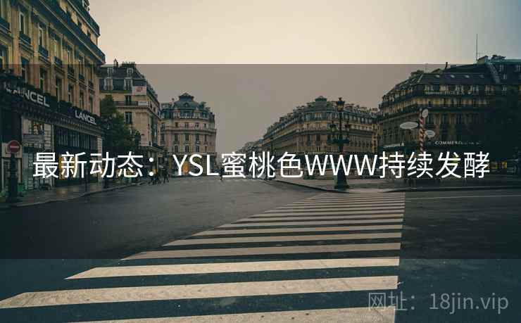 最新动态:YSL蜜桃色WWW持续发酵 最新动态:YSL蜜桃色WWW持续发酵