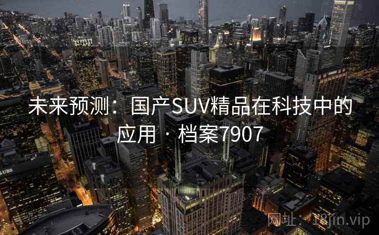未来预测:国产SUV精品在科技中的应用 · 档案7907 未来预测:国产SUV精品在科技中的应用 · 档案7907