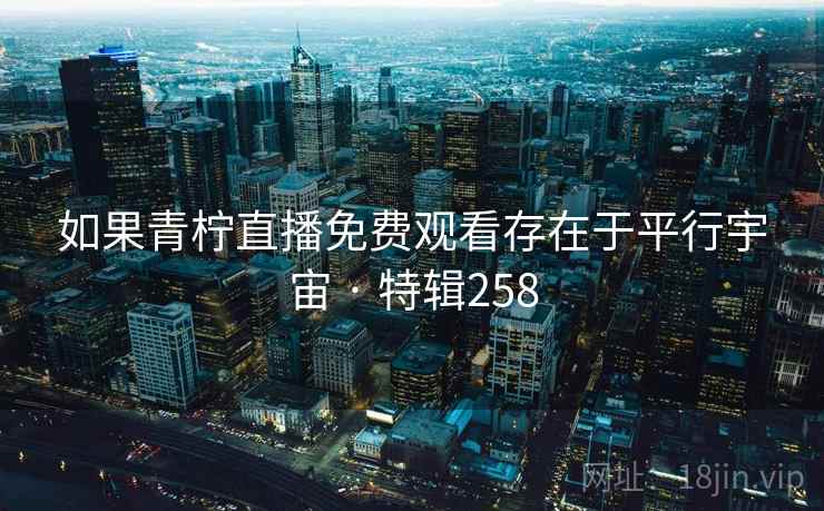 如果青柠直播免费观看存在于平行宇宙 · 特辑258 如果青柠直播免费观看存在于平行宇宙 · 特辑258