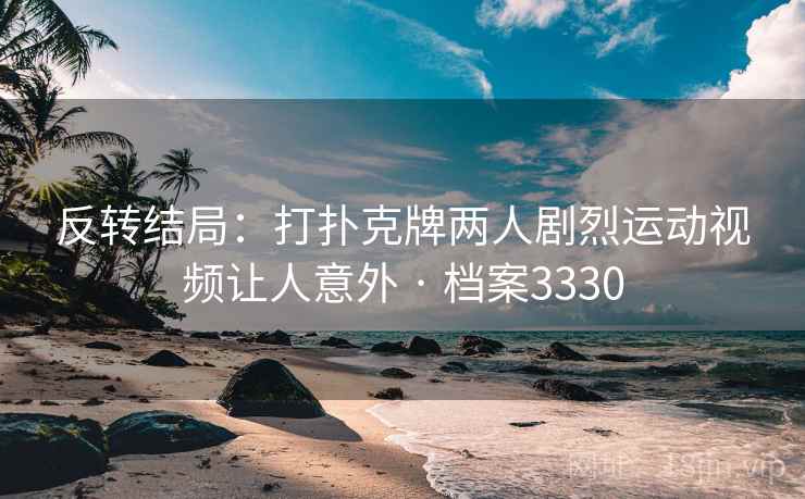 反转结局:打扑克牌两人剧烈运动视频让人意外 · 档案3330 反转结局:打扑克牌两人剧烈运动视频让人意外 · 档案3330