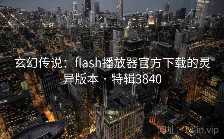 玄幻传说:flash播放器官方下载的灵异版本 · 特辑3840 玄幻传说:flash播放器官方下载的灵异版本 · 特辑3840