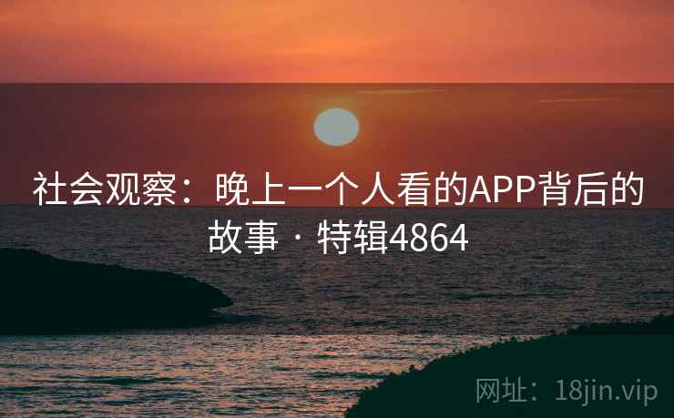社会观察:晚上一个人看的APP背后的故事 · 特辑4864 社会观察:晚上一个人看的APP背后的故事 · 特辑4864
