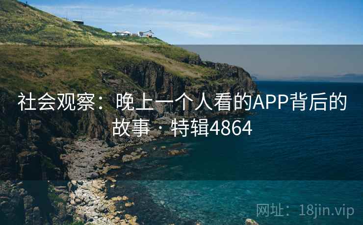 社会观察:晚上一个人看的APP背后的故事 · 特辑4864 社会观察:晚上一个人看的APP背后的故事 · 特辑4864