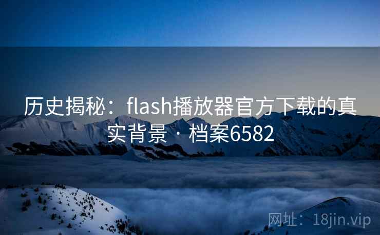 历史揭秘:flash播放器官方下载的真实背景 · 档案6582 历史揭秘:flash播放器官方下载的真实背景 · 档案6582