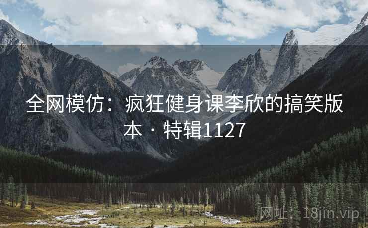 全网模仿:疯狂健身课李欣的搞笑版本 · 特辑1127 全网模仿:疯狂健身课李欣的搞笑版本 · 特辑1127