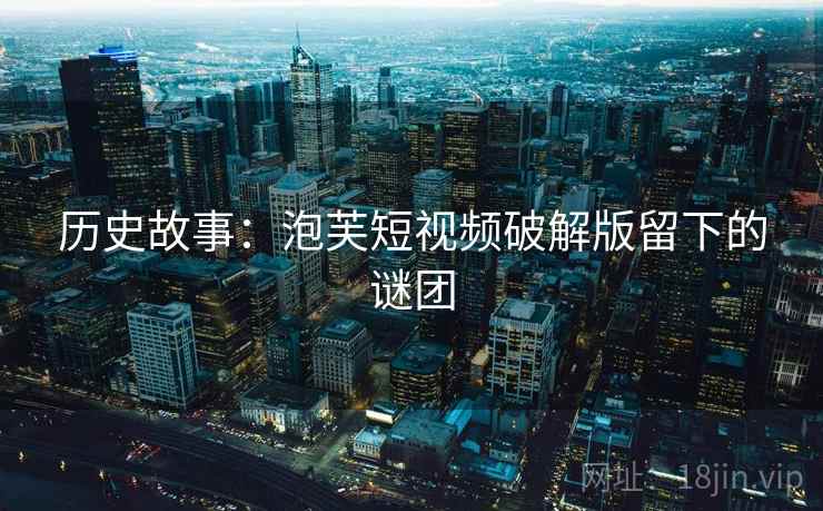历史故事:泡芙短视频破解版留下的谜团 历史故事:泡芙短视频破解版留下的谜团