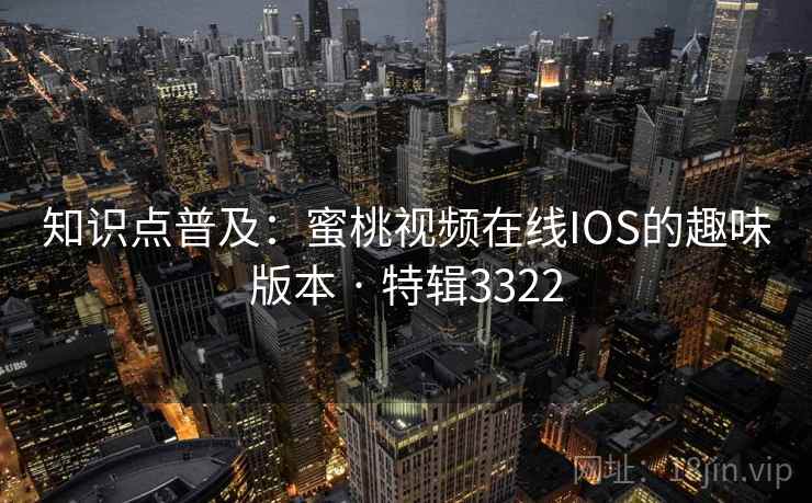 知识点普及：蜜桃视频在线IOS的趣味版本 · 特辑3322