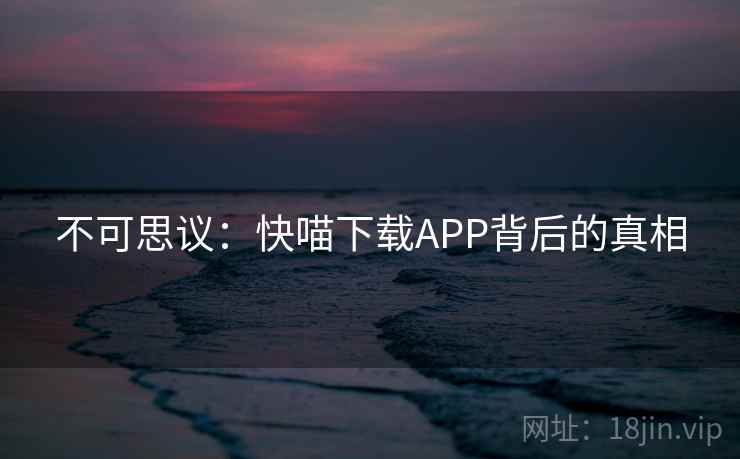 不可思议：快喵下载APP背后的真相
