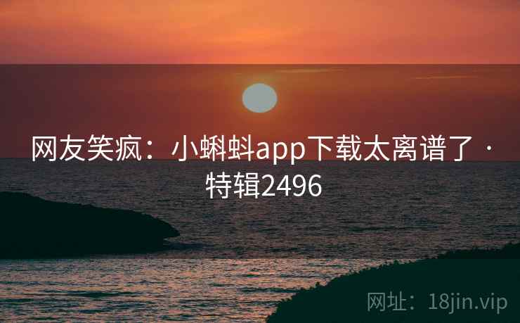 网友笑疯:小蝌蚪app下载太离谱了 · 特辑2496 网友笑疯:小蝌蚪app下载太离谱了 · 特辑2496