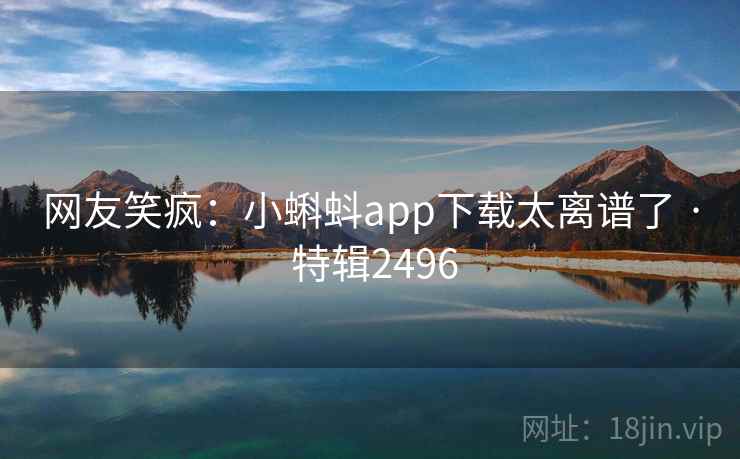 网友笑疯:小蝌蚪app下载太离谱了 · 特辑2496 网友笑疯:小蝌蚪app下载太离谱了 · 特辑2496