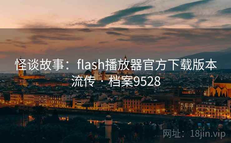 怪谈故事:flash播放器官方下载版本流传 · 档案9528 怪谈故事:flash播放器官方下载版本流传 · 档案9528
