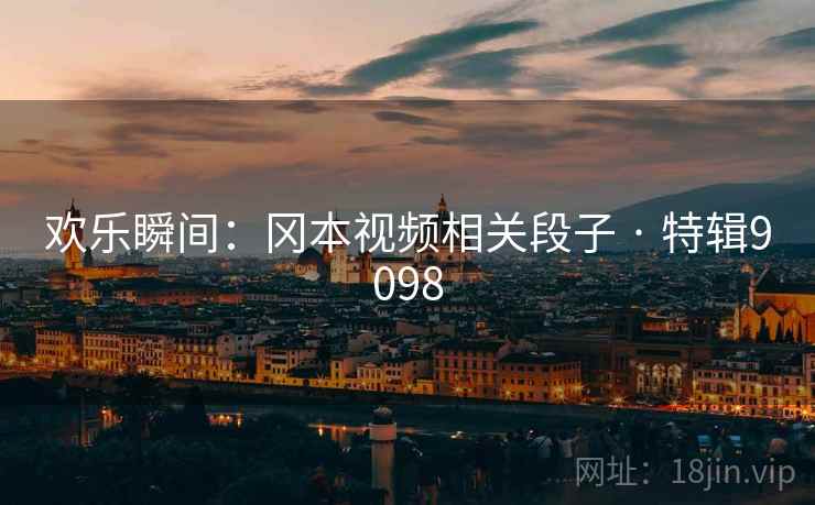 欢乐瞬间:冈本视频相关段子 · 特辑9098 欢乐瞬间:冈本视频相关段子 · 特辑9098
