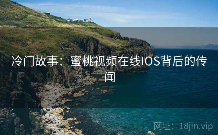 冷门故事:蜜桃视频在线IOS背后的传闻 冷门故事:蜜桃视频在线IOS背后的传闻