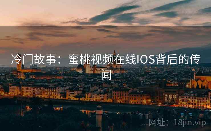 冷门故事:蜜桃视频在线IOS背后的传闻 冷门故事:蜜桃视频在线IOS背后的传闻