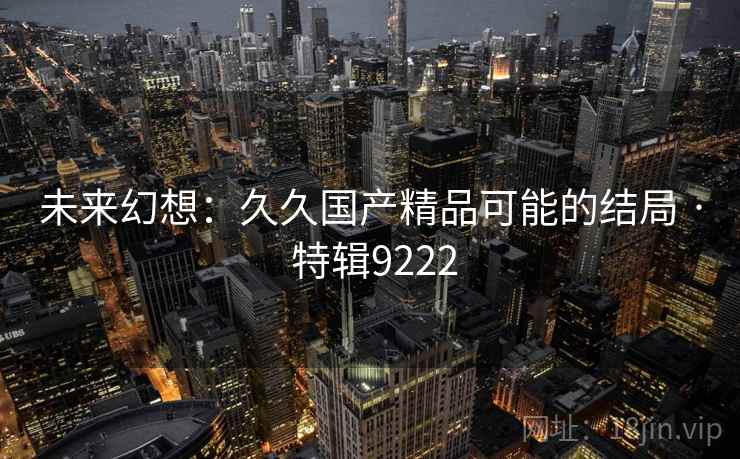未来幻想：久久国产精品可能的结局 · 特辑9222