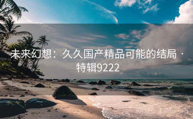 未来幻想：久久国产精品可能的结局 · 特辑9222
