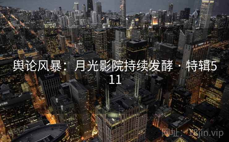 舆论风暴：月光影院持续发酵 · 特辑511