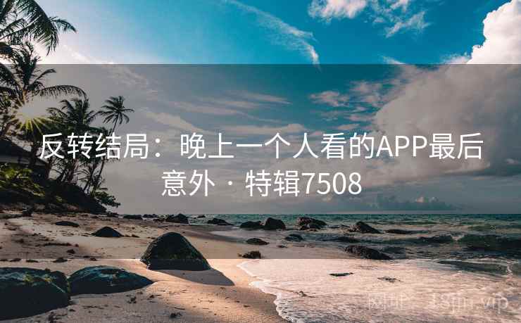 反转结局：晚上一个人看的APP最后意外 · 特辑7508