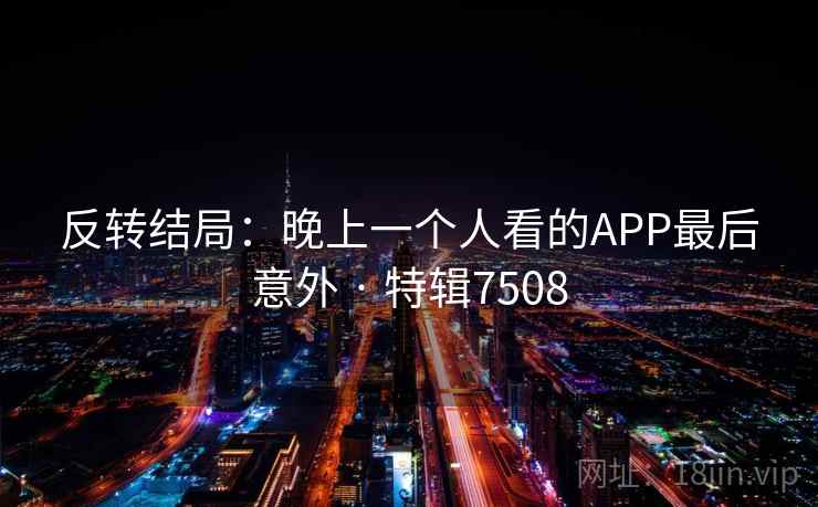 反转结局：晚上一个人看的APP最后意外 · 特辑7508