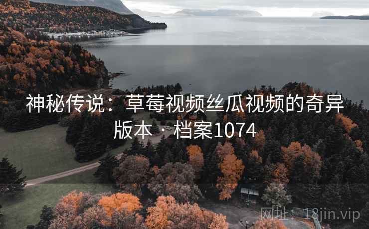 神秘传说：草莓视频丝瓜视频的奇异版本 · 档案1074