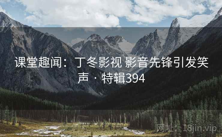 课堂趣闻:丁冬影视 影音先锋引发笑声 · 特辑394 课堂趣闻:丁冬影视 影音先锋引发笑声 · 特辑394