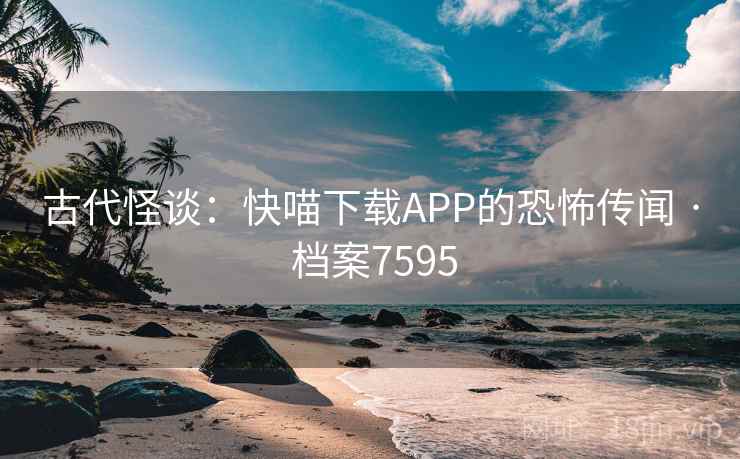 古代怪谈：快喵下载APP的恐怖传闻 · 档案7595