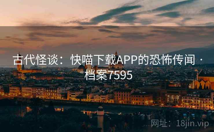 古代怪谈：快喵下载APP的恐怖传闻 · 档案7595