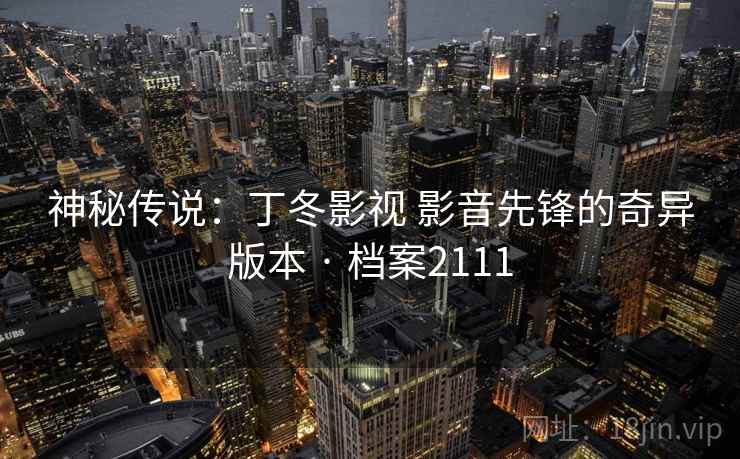 神秘传说:丁冬影视 影音先锋的奇异版本 · 档案2111 神秘传说:丁冬影视 影音先锋的奇异版本 · 档案2111