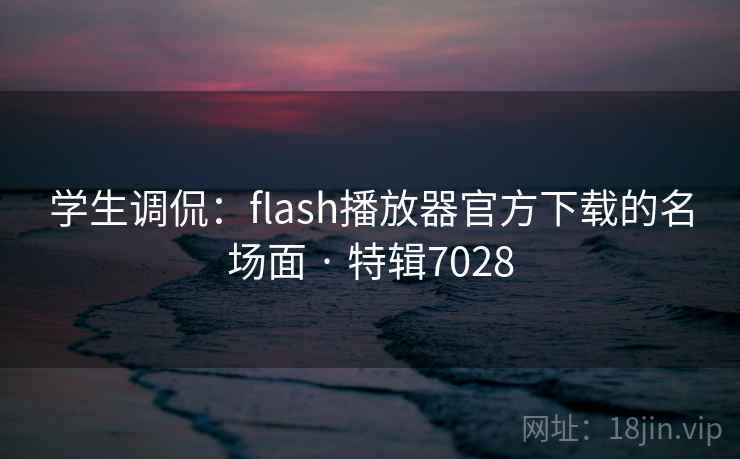学生调侃:flash播放器官方下载的名场面 · 特辑7028 学生调侃:flash播放器官方下载的名场面 · 特辑7028