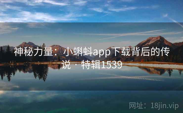 神秘力量：小蝌蚪app下载背后的传说 · 特辑1539